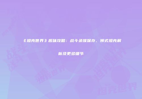 《坦克世界》趣味攻略：战斗录像保存、狮式坦克解析及更多细节