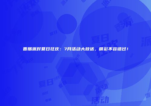 香肠派对夏日狂欢：7月活动大放送，精彩不容错过！