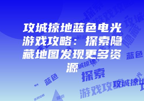 攻城掠地蓝色电光游戏攻略：探索隐藏地图发现更多资源