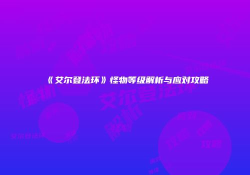 《艾尔登法环》怪物等级解析与应对攻略