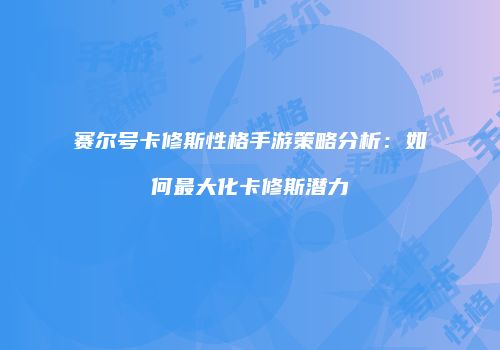 赛尔号卡修斯性格手游策略分析:如何最大化卡修斯潜力