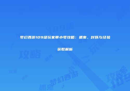 梦幻西游109级玩家带小号攻略：抓鬼、封妖与经验获取解析