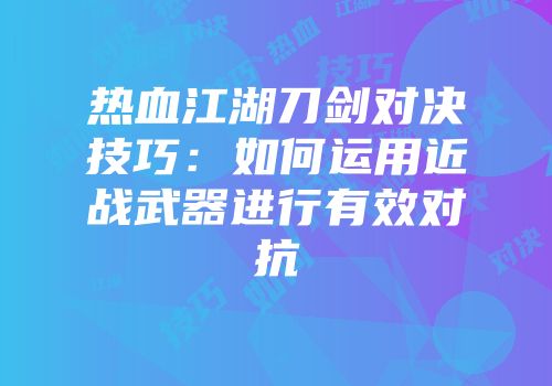 热血江湖刀剑对决技巧：如何运用近战武器进行有效对抗