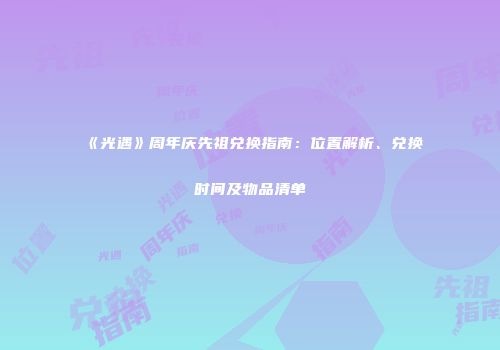 《光遇》周年庆先祖兑换指南：位置解析、兑换时间及物品清单