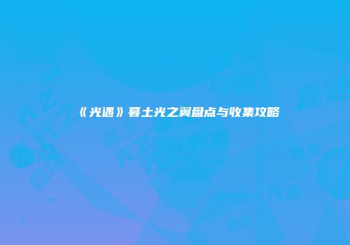 《光遇》暮土光之翼盘点与收集攻略