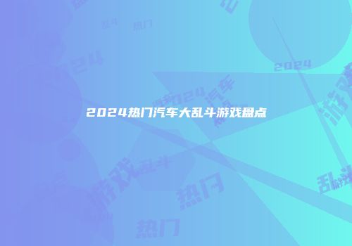 2024热门汽车大乱斗游戏盘点