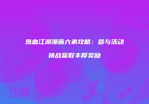 热血江湖漫画六弟攻略：参与活动挑战赢取丰厚奖励