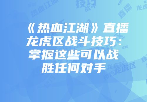 《热血江湖》直播龙虎区战斗技巧：掌握这些可以战胜任何对手