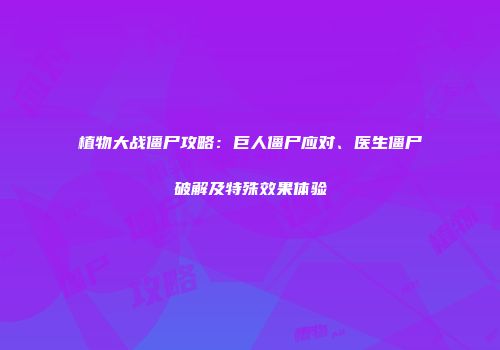 植物大战僵尸攻略：巨人僵尸应对、医生僵尸破解及特殊效果体验