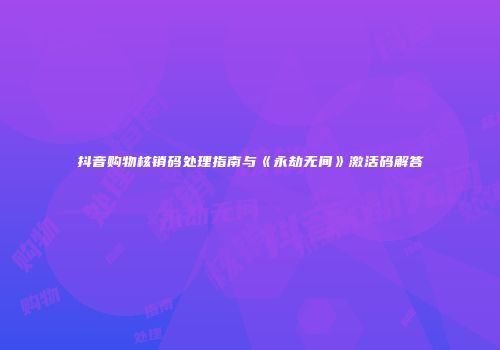 抖音购物核销码处理指南与《永劫无间》激活码解答