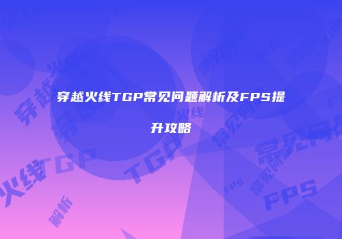 穿越火线TGP常见问题解析及FPS提升攻略