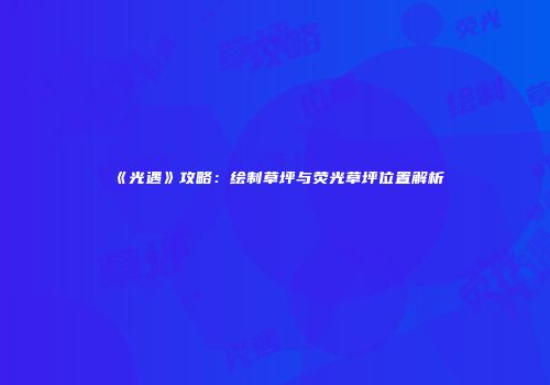 《光遇》攻略：绘制草坪与荧光草坪位置解析