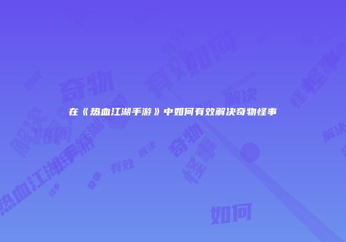 在《热血江湖手游》中如何有效解决奇物怪事