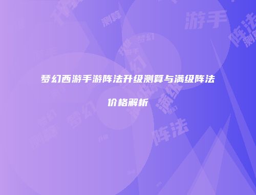 梦幻西游手游阵法升级测算与满级阵法价格解析