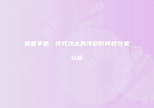 魔兽争霸：符咒攻击的冷却时间和效果分析