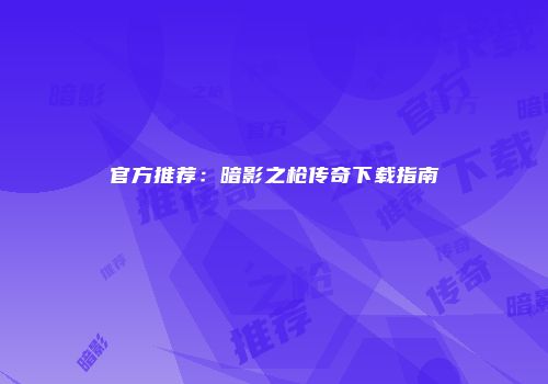 官方推荐：暗影之枪传奇下载指南
