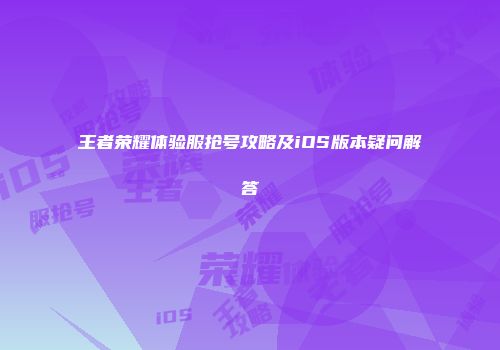 王者荣耀体验服抢号攻略及iOS版本疑问解答