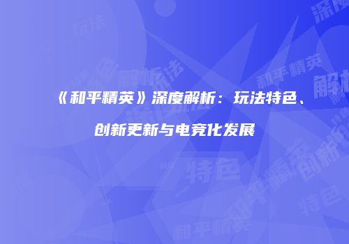 《和平精英》深度解析：玩法特色、创新更新与电竞化发展