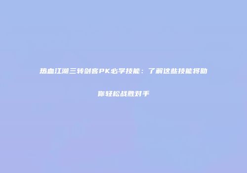 热血江湖三转剑客PK必学技能：了解这些技能将助你轻松战胜对手