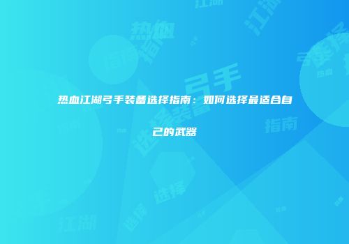 热血江湖弓手装备选择指南：如何选择最适合自己的武器