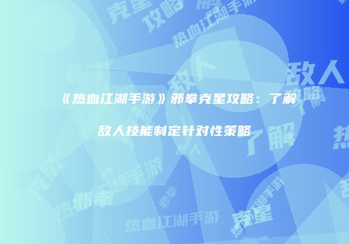 《热血江湖手游》邪拳克星攻略：了解敌人技能制定针对性策略