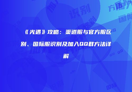 《光遇》攻略：渠道服与官方服区别、国际服识别及加入QQ群方法详解