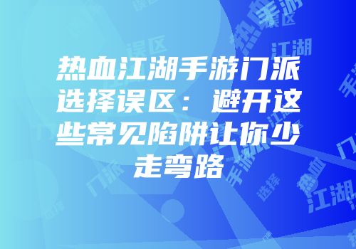 热血江湖手游门派选择误区：避开这些常见陷阱让你少走弯路