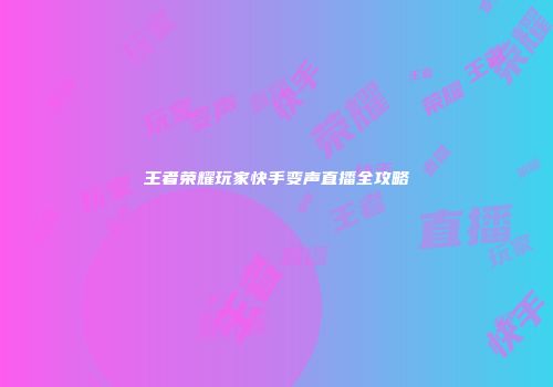 王者荣耀玩家快手变声直播全攻略