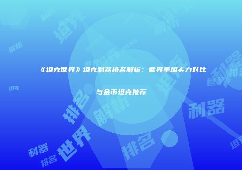 《坦克世界》坦克利器排名解析：世界重坦实力对比与金币坦克推荐