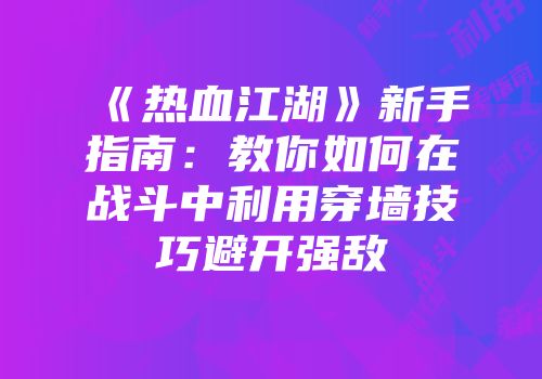 《热血江湖》新手指南：教你如何在战斗中利用穿墙技巧避开强敌
