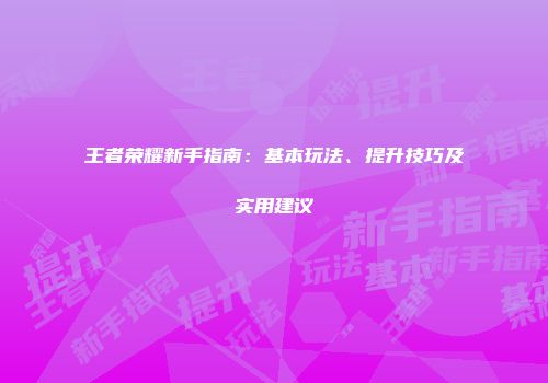 王者荣耀新手指南：基本玩法、提升技巧及实用建议