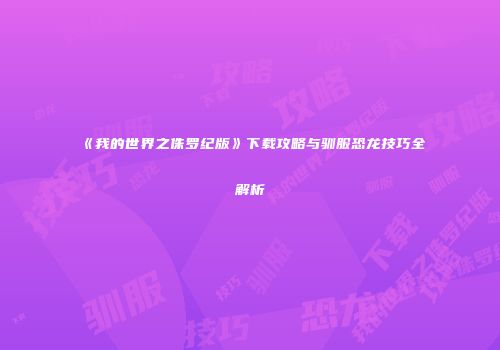 《我的世界之侏罗纪版》下载攻略与驯服恐龙技巧全解析