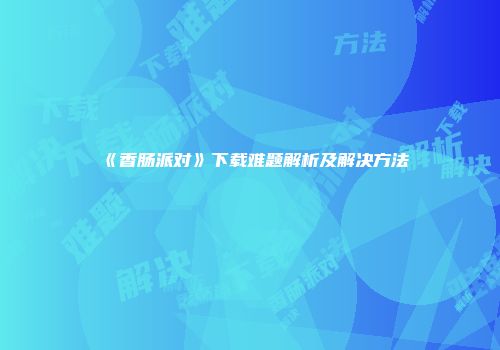 《香肠派对》下载难题解析及解决方法