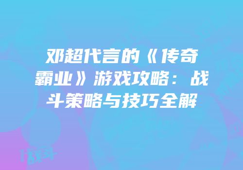 邓超代言的《传奇霸业》游戏攻略:战斗策略与技巧全解