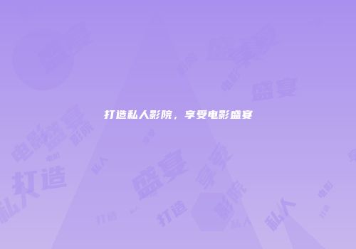 打造私人影院，享受电影盛宴