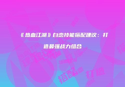 《热血江湖》白恋技能搭配建议：打造最强战力组合