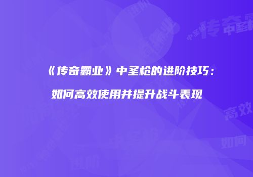 《传奇霸业》中圣枪的进阶技巧：如何高效使用并提升战斗表现