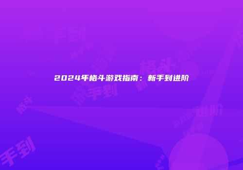 2024年格斗游戏指南：新手到进阶