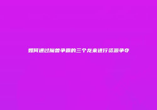 如何通过魔兽争霸的三个龙来进行资源争夺