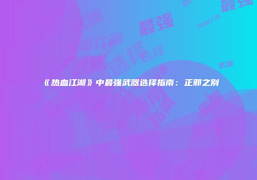 《热血江湖》中最强武器选择指南：正邪之别