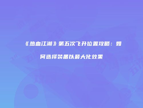 《热血江湖》第五次飞升位置攻略:如何选择装备以最大化效果