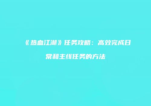 《热血江湖》任务攻略：高效完成日常和主线任务的方法
