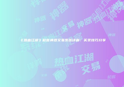 《热血江湖》枪客神器交易系统详解：买卖技巧分享