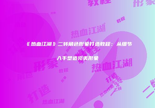 《热血江湖》二转角色形象打造教程：从细节入手塑造完美形象