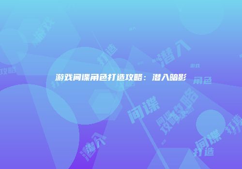 游戏间谍角色打造攻略：潜入暗影
