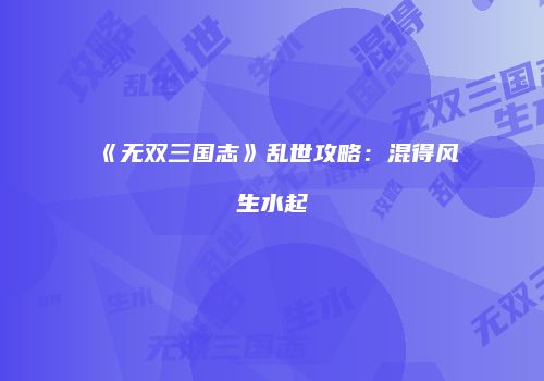 《无双三国志》乱世攻略：混得风生水起