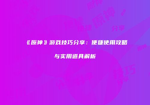 《原神》游戏技巧分享：便捷使用攻略与实用道具解析