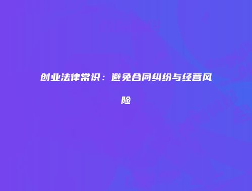 创业法律常识：避免合同纠纷与经营风险