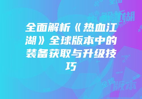 全面解析《热血江湖》全球版本中的装备获取与升级技巧