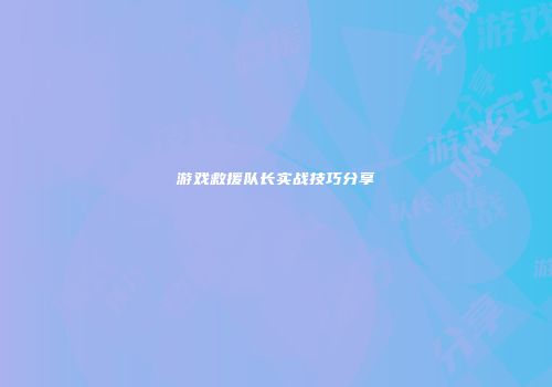 游戏救援队长实战技巧分享